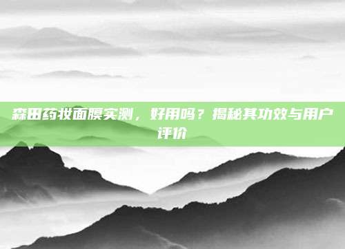 森田药妆面膜实测，好用吗？揭秘其功效与用户评价