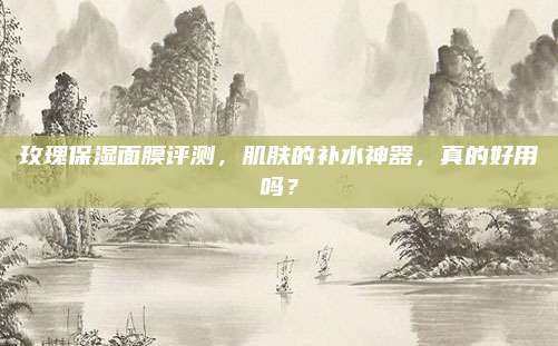 玫瑰保湿面膜评测，肌肤的补水神器，真的好用吗？