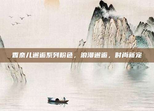 香奈儿邂逅系列粉色，浪漫邂逅，时尚新宠