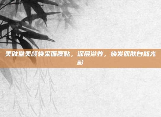 美肤堂美颜焕采面膜贴，深层滋养，焕发肌肤自然光彩