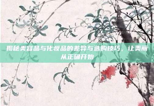 揭秘美容品与化妆品的差异与选购技巧，让美丽从正确开始
