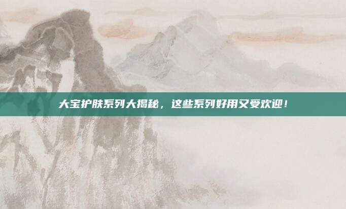 大宝护肤系列大揭秘，这些系列好用又受欢迎！