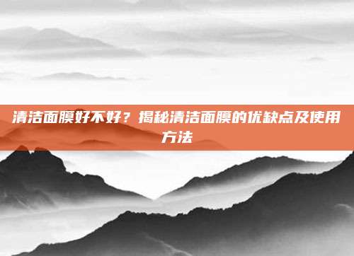 清洁面膜好不好？揭秘清洁面膜的优缺点及使用方法