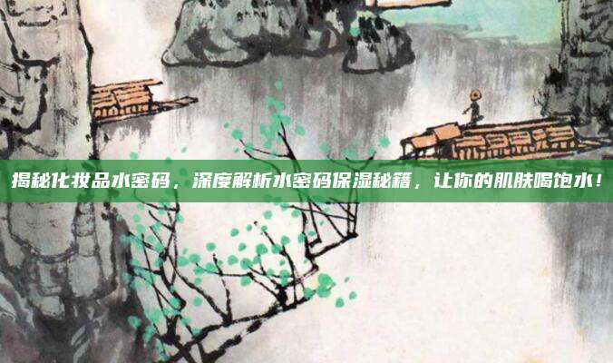 揭秘化妆品水密码，深度解析水密码保湿秘籍，让你的肌肤喝饱水！