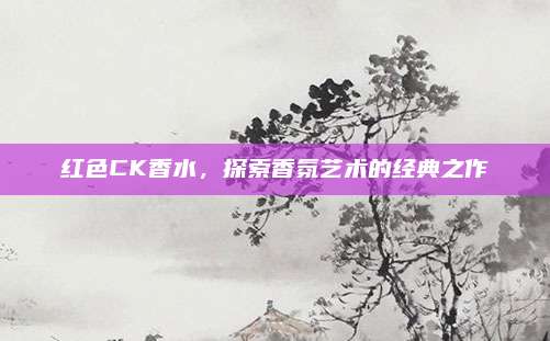 红色CK香水,探索香氛艺术的经典之作