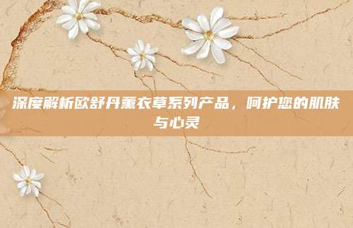 深度解析欧舒丹薰衣草系列产品,呵护您的肌肤与心灵
