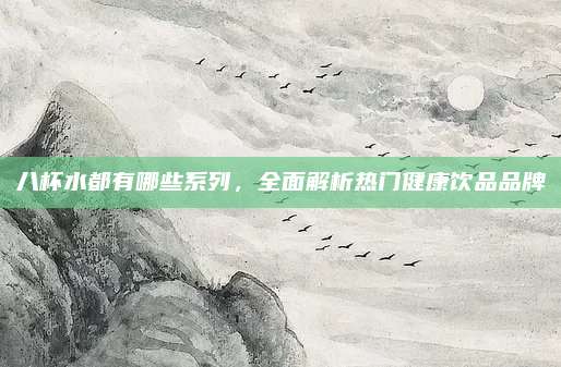 八杯水都有哪些系列,全面解析热门健康饮品品牌
