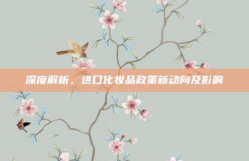 深度解析,进口化妆品政策新动向及影响