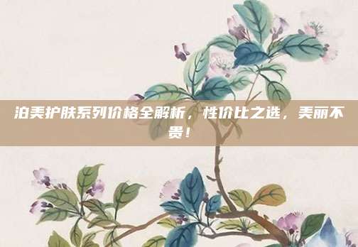 泊美护肤系列价格全解析,性价比之选,美丽不贵!