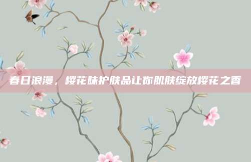 春日浪漫,樱花味护肤品让你肌肤绽放樱花之香
