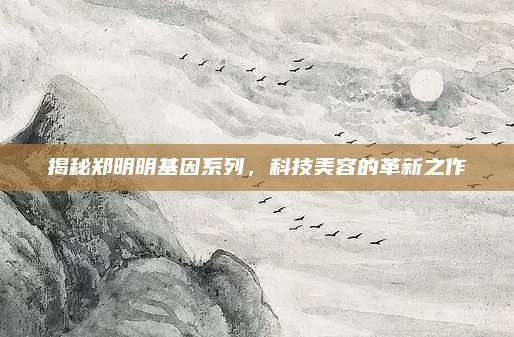 揭秘郑明明基因系列,科技美容的革新之作