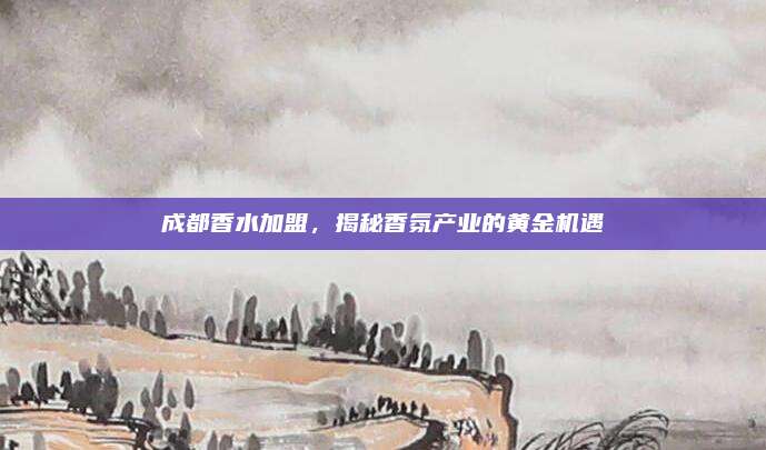 成都香水加盟,揭秘香氛产业的黄金机遇