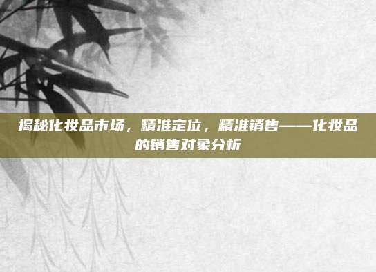 揭秘化妆品市场,精准定位,精准销售——化妆品的销售对象分析