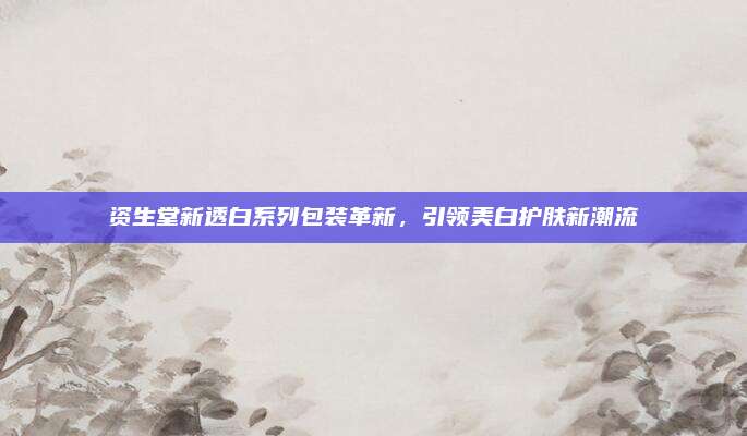 资生堂新透白系列包装革新，引领美白护肤新潮流