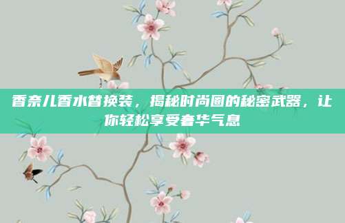 香奈儿香水替换装，揭秘时尚圈的秘密武器，让你轻松享受奢华气息