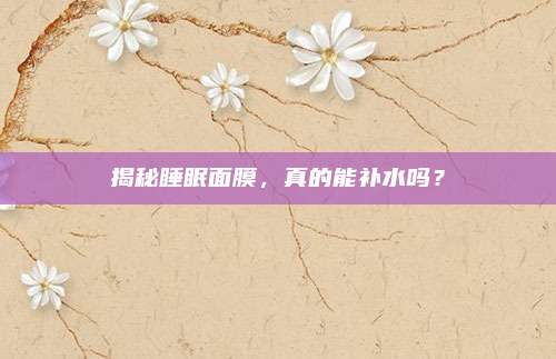 揭秘睡眠面膜，真的能补水吗？