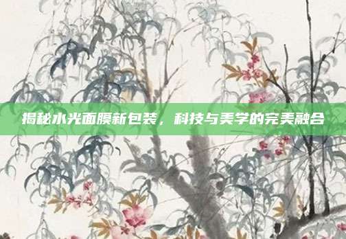 揭秘水光面膜新包装，科技与美学的完美融合