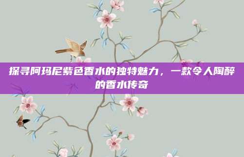 探寻阿玛尼紫色香水的独特魅力，一款令人陶醉的香水传奇