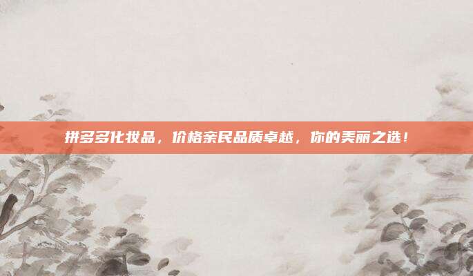 拼多多化妆品，价格亲民品质卓越，你的美丽之选！