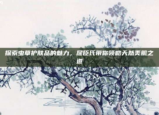探索虫草护肤品的魅力，屈臣氏带你领略天然美肌之道