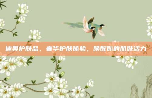 迪奥护肤品，奢华护肤体验，唤醒你的肌肤活力