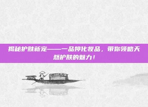 揭秘护肤新宠——一品婷化妆品，带你领略天然护肤的魅力！