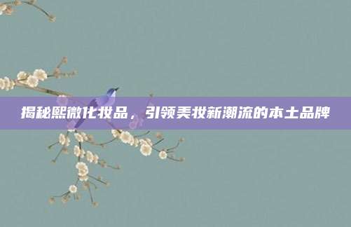 揭秘熙微化妆品，引领美妆新潮流的本土品牌