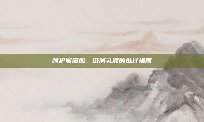呵护敏感肌，滋润乳液的选择指南