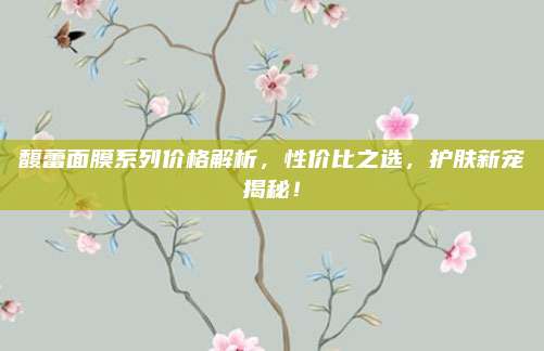 馥蕾面膜系列价格解析，性价比之选，护肤新宠揭秘！