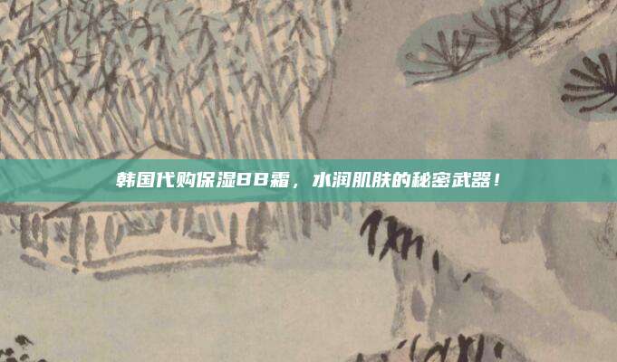 韩国代购保湿BB霜，水润肌肤的秘密武器！