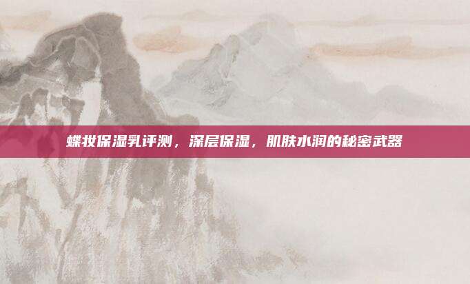 蝶妆保湿乳评测，深层保湿，肌肤水润的秘密武器