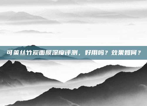 可莱丝竹炭面膜深度评测，好用吗？效果如何？