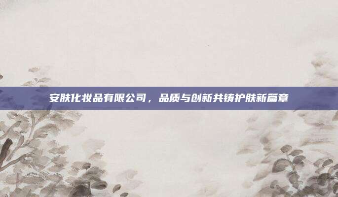 安肤化妆品有限公司,品质与创新共铸护肤新篇章