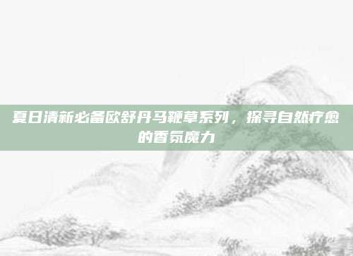 夏日清新必备欧舒丹马鞭草系列,探寻自然疗愈的香氛魔力