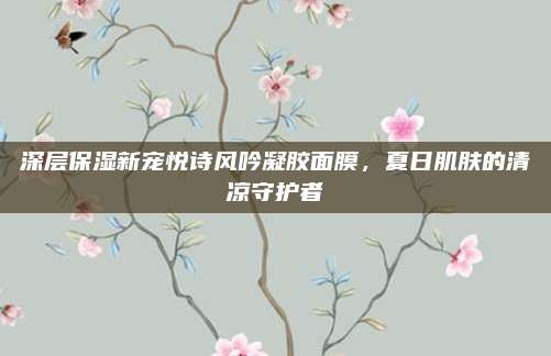 深层保湿新宠悦诗风吟凝胶面膜,夏日肌肤的清凉守护者