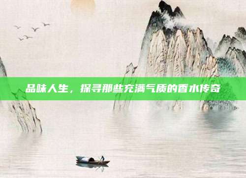 品味人生，探寻那些充满气质的香水传奇