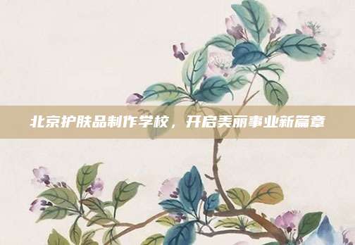 北京护肤品制作学校，开启美丽事业新篇章
