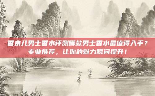 香奈儿男士香水评测哪款男士香水最值得入手？专业推荐，让你的魅力瞬间提升！