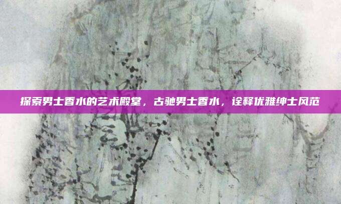探索男士香水的艺术殿堂，古驰男士香水，诠释优雅绅士风范