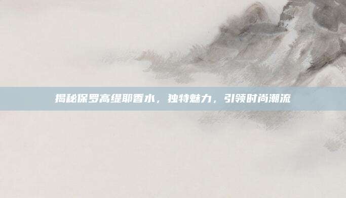 揭秘保罗高缇耶香水，独特魅力，引领时尚潮流