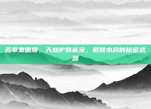 芳草集面膜，天然护肤新宠，肌肤水润的秘密武器