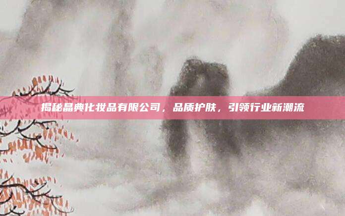 揭秘晶典化妆品有限公司，品质护肤，引领行业新潮流