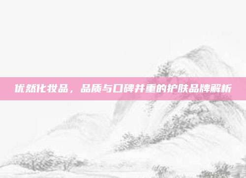 优然化妆品，品质与口碑并重的护肤品牌解析