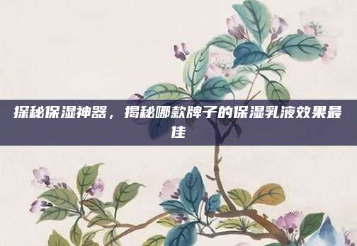 探秘保湿神器，揭秘哪款牌子的保湿乳液效果最佳