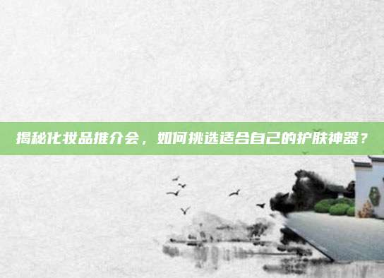 揭秘化妆品推介会，如何挑选适合自己的护肤神器？