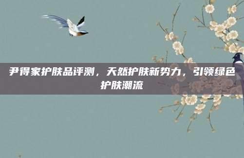 尹得家护肤品评测，天然护肤新势力，引领绿色护肤潮流