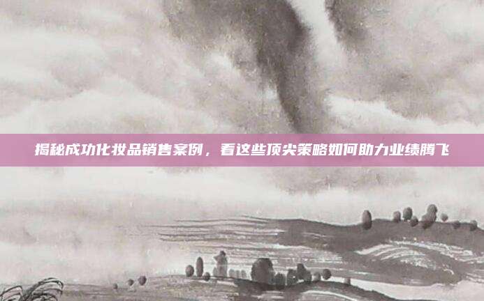 揭秘成功化妆品销售案例，看这些顶尖策略如何助力业绩腾飞
