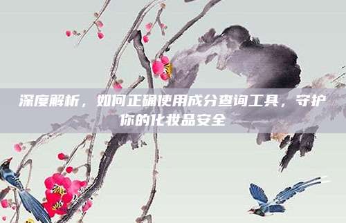 深度解析，如何正确使用成分查询工具，守护你的化妆品安全