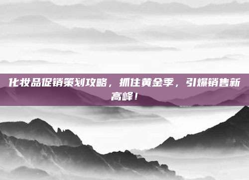 化妆品促销策划攻略，抓住黄金季，引爆销售新高峰！