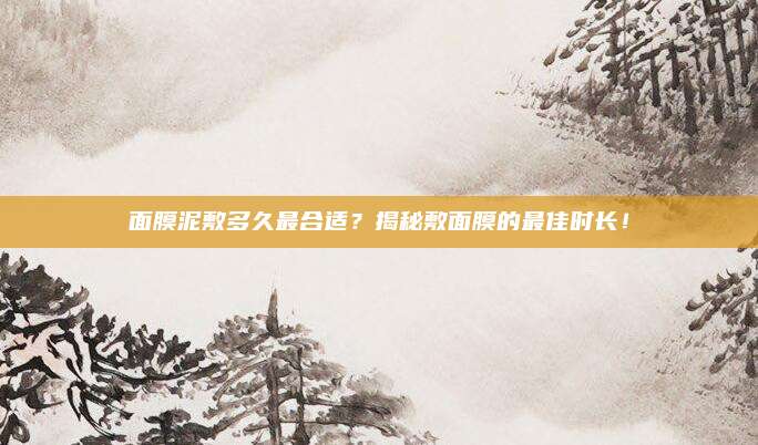 面膜泥敷多久最合适？揭秘敷面膜的最佳时长！